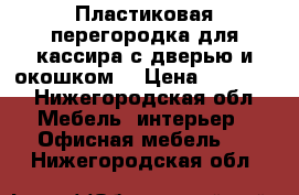 Пластиковая перегородка для кассира с дверью и окошком  › Цена ­ 12 000 - Нижегородская обл. Мебель, интерьер » Офисная мебель   . Нижегородская обл.